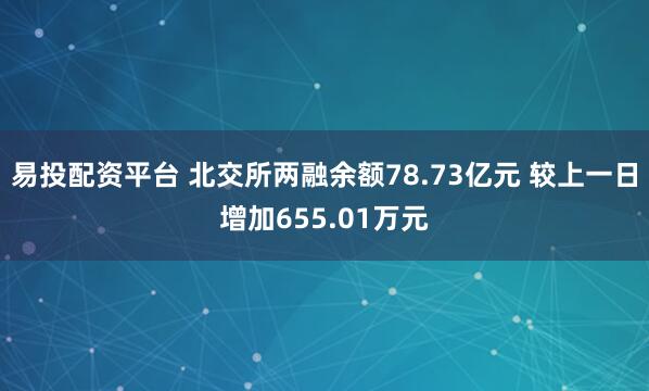 易投配资平台 北交所两融余额78.73亿元 较上一日增加655.01万元