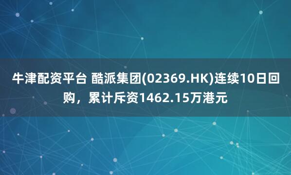牛津配资平台 酷派集团(02369.HK)连续10日回购，累计斥资1462.15万港元