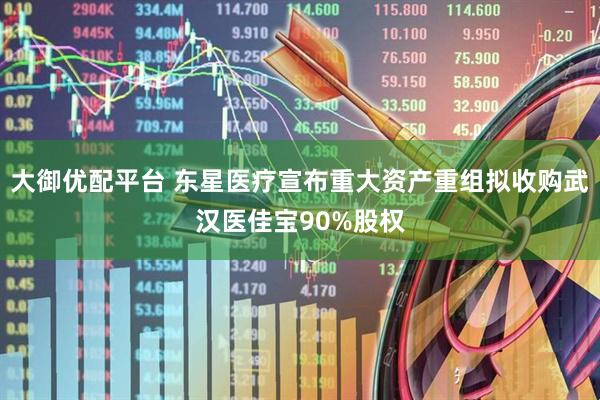 大御优配平台 东星医疗宣布重大资产重组拟收购武汉医佳宝90%股权