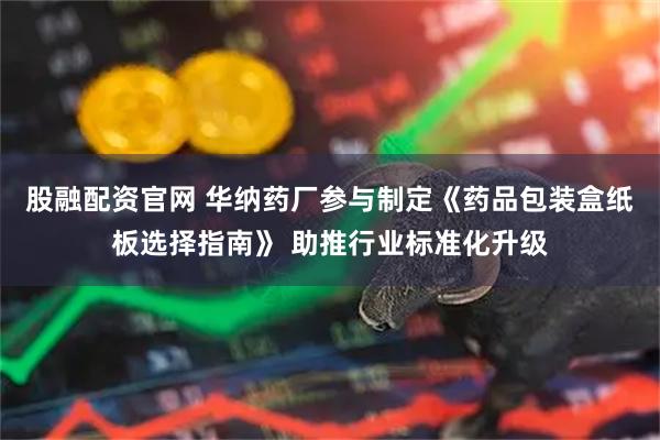 股融配资官网 华纳药厂参与制定《药品包装盒纸板选择指南》 助推行业标准化升级