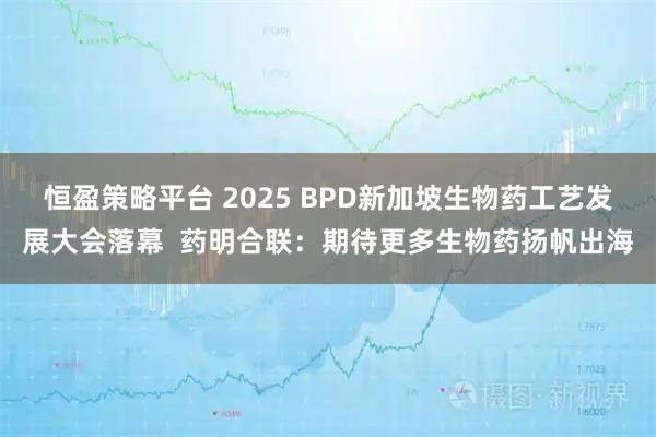 恒盈策略平台 2025 BPD新加坡生物药工艺发展大会落幕 药明合联:期待更多生物药扬帆出海