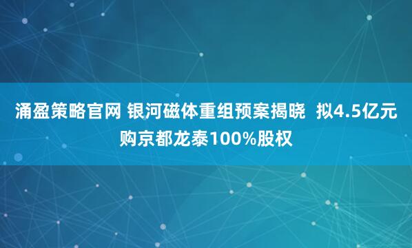 涌盈策略官网 银河磁体重组预案揭晓  拟4.5亿元购京都龙泰100%股权