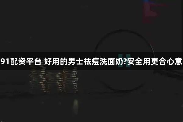 91配资平台 好用的男士祛痘洗面奶?安全用更合心意