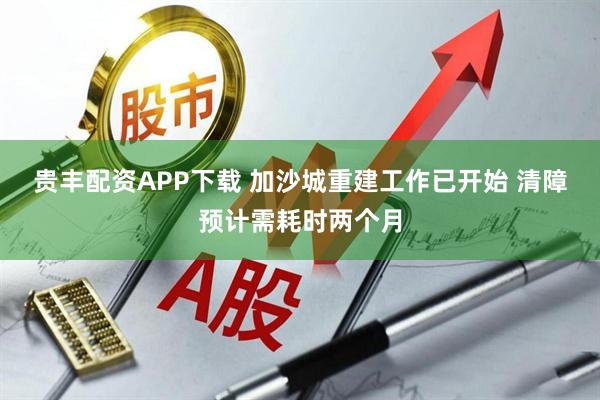 贵丰配资APP下载 加沙城重建工作已开始 清障预计需耗时两个月
