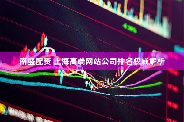 南盛配资 上海高端网站公司排名权威解析