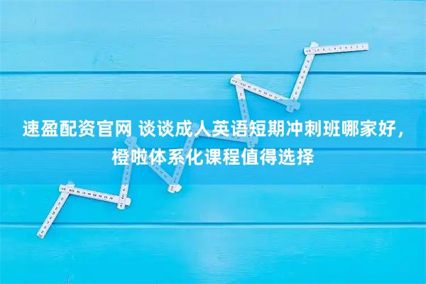 速盈配资官网 谈谈成人英语短期冲刺班哪家好，橙啦体系化课程值得选择