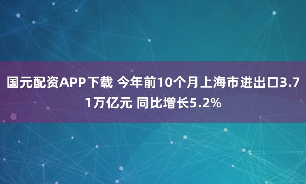 国元配资APP下载 今年前10个月上海市进出口3.71万亿元 同比增长5.2%