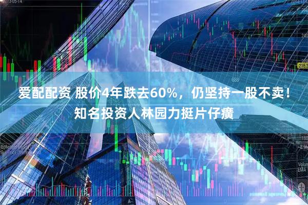 爱配配资 股价4年跌去60%，仍坚持一股不卖！知名投资人林园力挺片仔癀