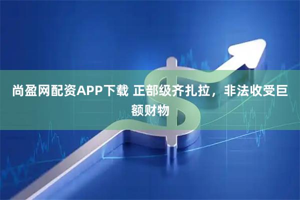 尚盈网配资APP下载 正部级齐扎拉，非法收受巨额财物