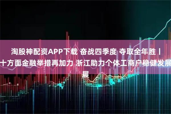淘股神配资APP下载 奋战四季度 夺取全年胜丨十方面金融举措再加力 浙江助力个体工商户稳健发展