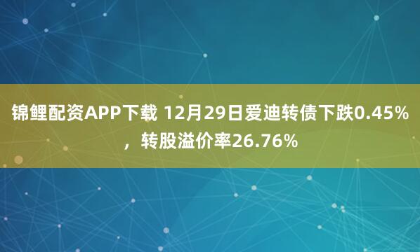 锦鲤配资APP下载 12月29日爱迪转债下跌0.45%，转股溢价率26.76%