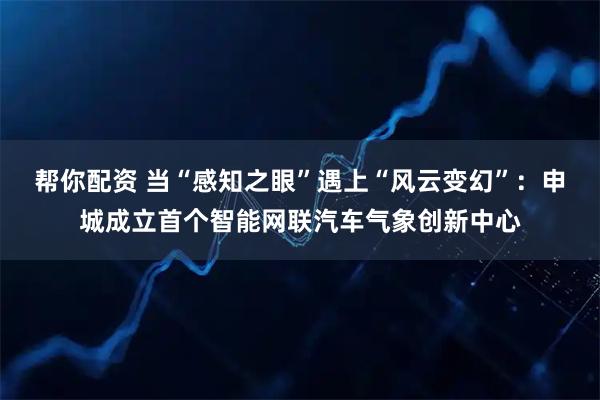 帮你配资 当“感知之眼”遇上“风云变幻”：申城成立首个智能网联汽车气象创新中心