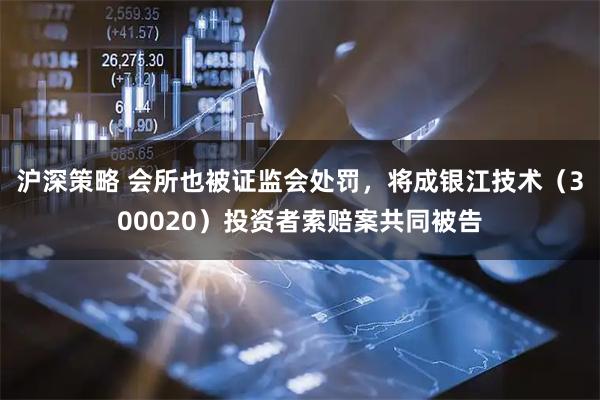 沪深策略 会所也被证监会处罚，将成银江技术（300020）投资者索赔案共同被告