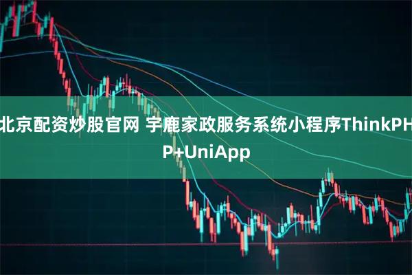 北京配资炒股官网 宇鹿家政服务系统小程序ThinkPHP+UniApp
