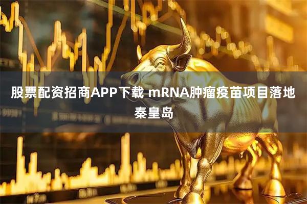 股票配资招商APP下载 mRNA肿瘤疫苗项目落地秦皇岛