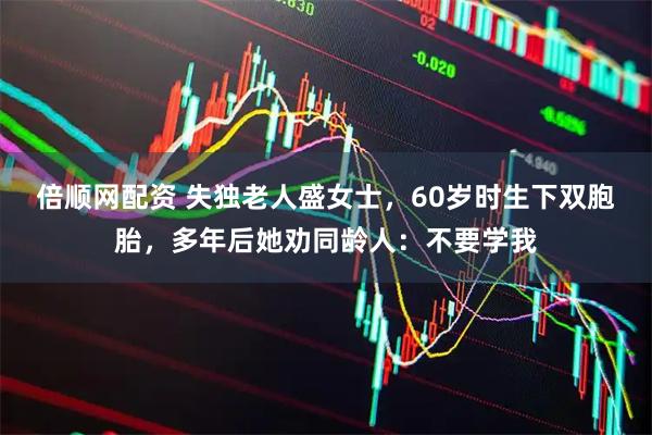 倍顺网配资 失独老人盛女士，60岁时生下双胞胎，多年后她劝同龄人：不要学我