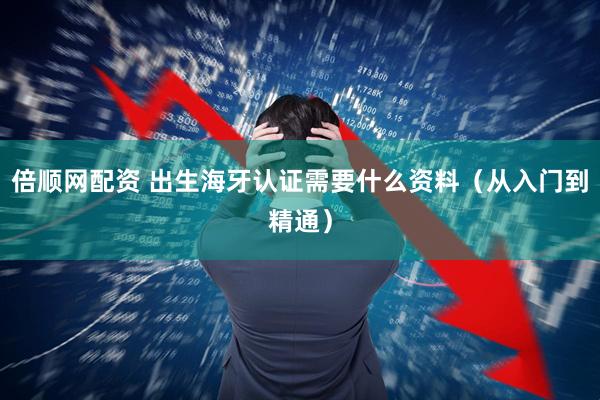 倍顺网配资 出生海牙认证需要什么资料（从入门到精通）