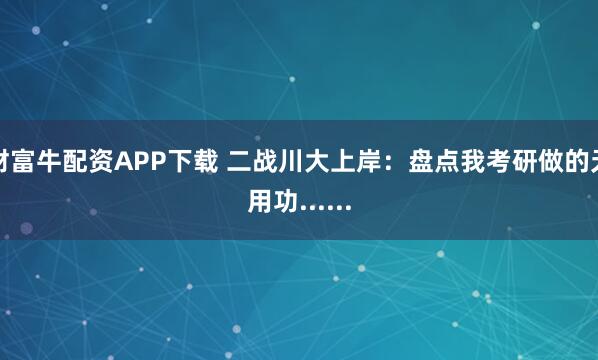 财富牛配资APP下载 二战川大上岸：盘点我考研做的无用功......