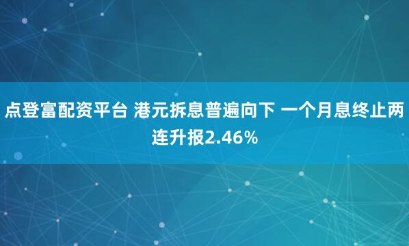 点登富配资平台 港元拆息普遍向下 一个月息终止两连升报2.46%