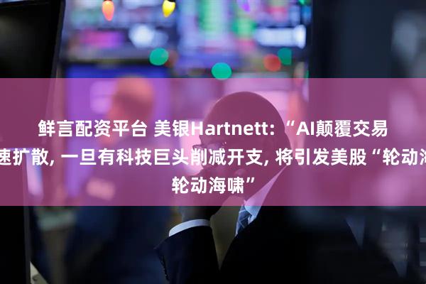 鲜言配资平台 美银Hartnett: “AI颠覆交易”加速扩散, 一旦有科技巨头削减开支, 将引发美股“轮动海啸”