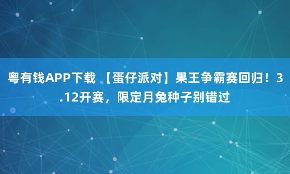 粤有钱APP下载 【蛋仔派对】果王争霸赛回归!3.12开赛,限定月兔种子别错过