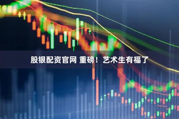股银配资官网 重磅!艺术生有福了
