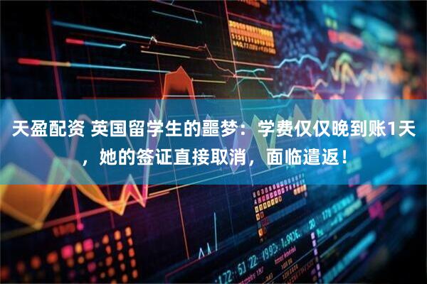 天盈配资 英国留学生的噩梦：学费仅仅晚到账1天，她的签证直接取消，面临遣返！