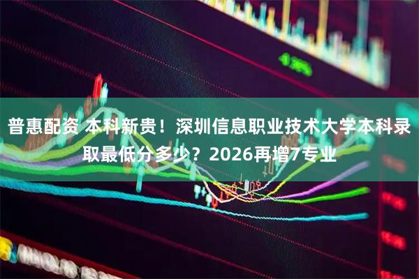 普惠配资 本科新贵!深圳信息职业技术大学本科录取最低分多少?2026再增7专业