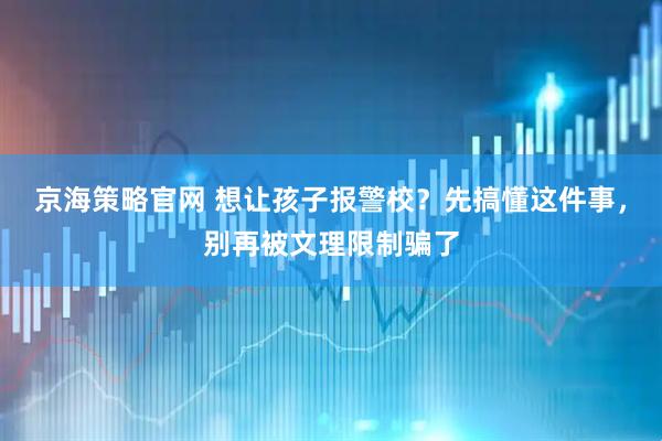 京海策略官网 想让孩子报警校?先搞懂这件事,别再被文理限制骗了