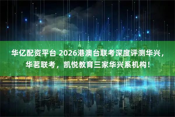 华亿配资平台 2026港澳台联考深度评测华兴,华茗联考,凯悦教育三家华兴系机构!