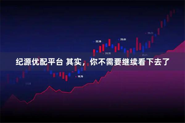 纪源优配平台 其实，你不需要继续看下去了