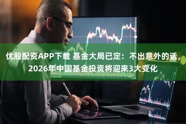 优股配资APP下载 基金大局已定：不出意外的话，2026年中国基金投资将迎来3大变化