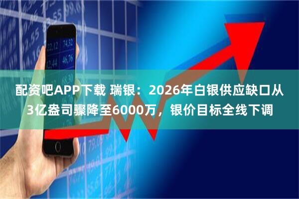 配资吧APP下载 瑞银：2026年白银供应缺口从3亿盎司骤降至6000万，银价目标全线下调
