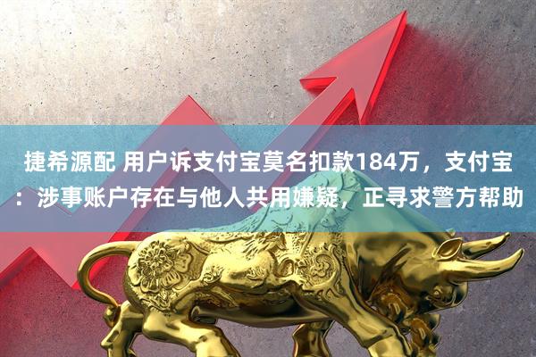 捷希源配 用户诉支付宝莫名扣款184万,支付宝:涉事账户存在与他人共用嫌疑,正寻求警方帮助