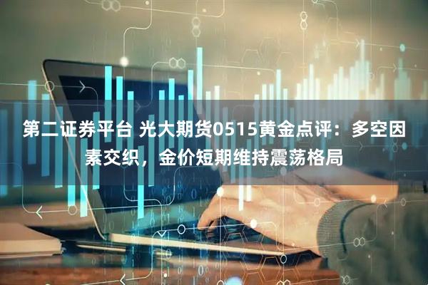 第二证券平台 光大期货0515黄金点评：多空因素交织，金价短期维持震荡格局
