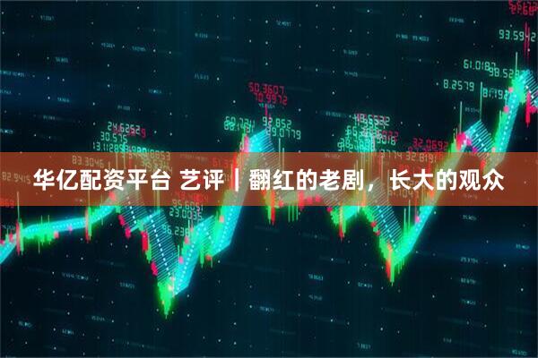 华亿配资平台 艺评｜翻红的老剧，长大的观众