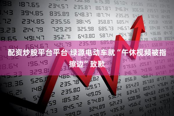 配资炒股平台平台 绿源电动车就“午休视频被指擦边”致歉