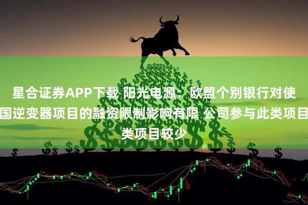 星合证券APP下载 阳光电源：欧盟个别银行对使用中国逆变器项目的融资限制影响有限 公司参与此类项目较少