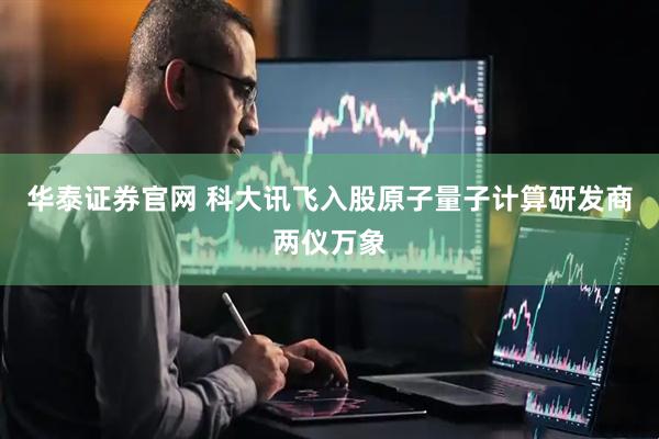 华泰证券官网 科大讯飞入股原子量子计算研发商两仪万象